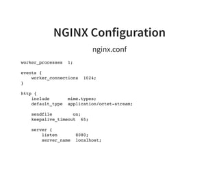 NGINX Configuration
nginx.conf
worker_processes 1;
events {
worker_connections 1024;
}
http {
include mime.types;
default_type application/octet-stream;
sendfile on;
keepalive_timeout 65;
server {
listen 8080;
server_name localhost;
 