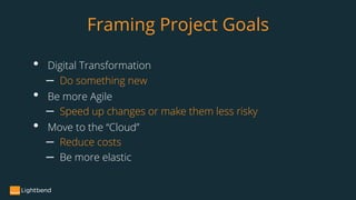 Framing Project Goals
• Digital Transformation
– Do something new
• Be more Agile
– Speed up changes or make them less risky
• Move to the “Cloud”
– Reduce costs
– Be more elastic
 