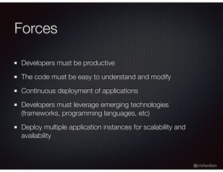 @crichardson
Forces
Developers must be productive
The code must be easy to understand and modify
Continuous deployment of applications
Developers must leverage emerging technologies
(frameworks, programming languages, etc)
Deploy multiple application instances for scalability and
availability
 