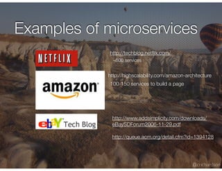 @crichardson
http://highscalability.com/amazon-architecture
http://techblog.netﬂix.com/
http://www.addsimplicity.com/downloads/
eBaySDForum2006-11-29.pdf
http://queue.acm.org/detail.cfm?id=1394128
~600 services
100-150 services to build a page
Examples of microservices
 
