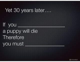 @crichardson
Yet 30 years later….
If you __________________
a puppy will die
Therefore
you must _______________
 