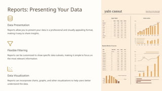Reports: Presenting Your Data
Data Presentation
Reports allow you to present your data in a professional and visually appealing format,
making it easy to share insights.
Flexible Filtering
Reports can be customized to show specific data subsets, making it simple to focus on
the most relevant information.
Data Visualization
Reports can incorporate charts, graphs, and other visualizations to help users better
understand the data.
 