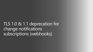 TLS 1.0 & 1.1 deprecation for
change notifications
subscriptions (webhooks)
 