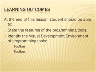 At the end of this lesson, student should be able
to:
1. State the features of the programming tools.
2. Identify the Visual Development Environment
of programming tools:
 Toolbar
 Toolbox
 