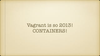 Vagrant is so 2013!
CONTAINERS!
 