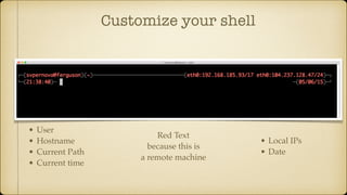 Customize your shell
• User
• Hostname
• Current Path
• Current time
• Local IPs
• Date
Red Text
because this is
a remote machine
 
