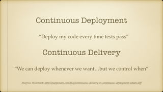 Continuous Deployment
“Deploy my code every time tests pass”
Continuous Delivery
“We can deploy whenever we want…but we control when”
Magnus Hedemark: http://puppetlabs.com/blog/continuous-delivery-vs-continuous-deployment-whats-diff
 