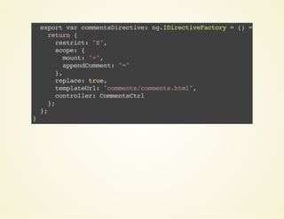 exportvarcommentsDirective:ng.IDirectiveFactory=()=>{
return{
restrict:"E",
scope:{
mount:"=",
appendComment:"="
},
replace:true,
templateUrl:"comments/comments.html",
controller:CommentsCtrl
};
};
}
 