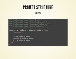 PROJECT STRUCTURE
app.ts
///<referencepath="main.d.ts"/>
///<referencepath="files/index.ts"/>
///<referencepath="comments/index.ts"/>
///<referencepath="utils/index.ts"/>
exportvarmodule=angular.module("app",[
"gettext",
files.module.name,
comments.module.name,
utils.module.name
])
}
 