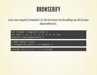 BROWSERIFY
Lets you require('modules') in the browser by bundling up all of your
dependencies.
varunique=require('uniq');
vardata=[1,2,2,3,4,5,5,5,6];
console.log(unique(data));
$npminstalluniq
$browserifymain.js-obundle.js
<scriptsrc="bundle.js"></script>
 