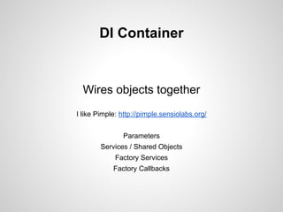 DI Container

Wires objects together
I like Pimple: http://pimple.sensiolabs.org/
Parameters
Services / Shared Objects
Factory Services
Factory Callbacks

 
