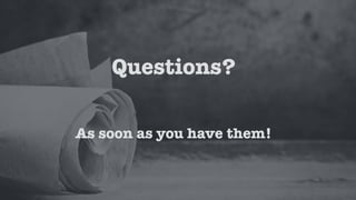 Questions?
As soon as you have them!
 