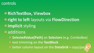 controls

   RichTextBox, Viewbox
   right to left layouts via FlowDirection
   implicit styling
   additions
     SelectedValue[Path] on Selectors (e.g. ComboBox)
     text trimming on the TextBlock
     better column layout on the DataGrid + copy/paste
 