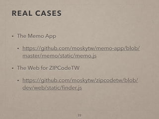 REAL CASES
• The Memo App
• https://github.com/moskytw/memo-app/blob/
master/memo/static/memo.js
• The Web for ZIPCodeTW
• https://github.com/moskytw/zipcodetw/blob/
dev/web/static/ﬁnder.js
22
 