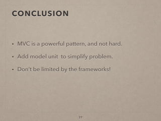 CONCLUSION
• MVC is a powerful pattern, and not hard.
• Add model unit to simplify problem.
• Don’t be limited by the frameworks!
27
 