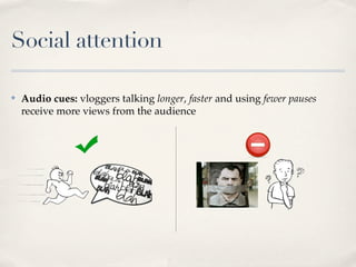 Social attention

✤   Audio cues: vloggers talking longer, faster and using fewer pauses
    receive more views from the audience
 