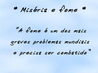 * Miséria e fome * “ A fome é um dos mais graves problemas mundiais  e precisa ser combatido” 