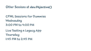 Other Sessions at dev.Objective()
CFML Sessions for Dummies
Wednesday
3:00 PM to 4:00 PM
Live Testing a Legacy App
Thursday
1:45 PM to 2:45 PM
 