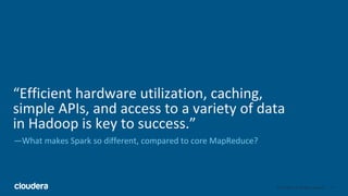 ‹#›© Cloudera, Inc. All rights reserved.
“Efficient hardware utilization, caching,
simple APIs, and access to a variety of data
in Hadoop is key to success.”
—What makes Spark so different, compared to core MapReduce?
 