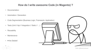 Twitter: @DavidLambauer9
• Documentation
• Automation / Generation
• Code Segmentation (Business Logic, Framework, Application)
• Tests (Unit // Api // Integration // Static // …)
• Reusability
• Maintenance
• ♥️ the Details!
• …
How do I write awesome Code (in Magento) ?
 
