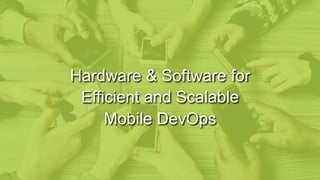 Hardware & Software for
Efficient and Scalable
Mobile DevOps
 