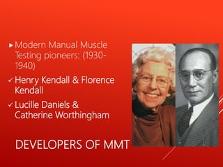 DEVELOPERS OF MMT
Modern Manual Muscle
Testing pioneers: (1930-
1940)
 Henry Kendall & Florence
Kendall
 Lucille Daniels &
Catherine Worthingham
 