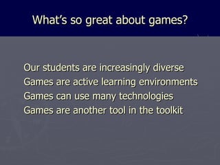 What’s so great about games? Our students are increasingly diverse Games are active learning environments Games can use many technologies Games are another tool in the toolkit 