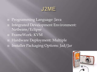 J2MEProgramming Language: JavaIntegrated Development Environment: Netbeans/EclipseFrameWork: KVMHardware Deployment: MultipleInstaller Packaging Options: Jad/Jar