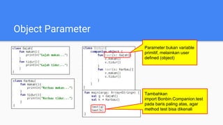 Object Parameter
Parameter bukan variable
primitif, melainkan user
defined (object)
Tambahkan
import Bonbin.Companion.test
pada baris paling atas, agar
method test bisa dikenali
 