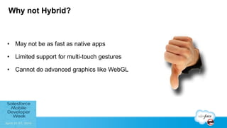 Why not Hybrid?
•  May not be as fast as native apps
•  Limited support for multi-touch gestures
•  Cannot do advanced graphics like WebGL
 