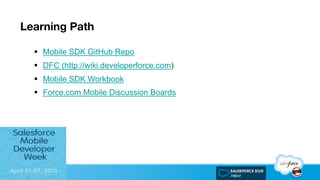 Learning Path
§  Mobile SDK GitHub Repo
§  DFC (http://wiki.developerforce.com)
§  Mobile SDK Workbook
§  Force.com Mobile Discussion Boards
 