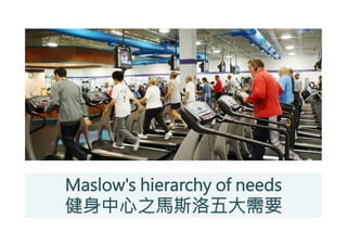 Maslow's hierarchy of needs 
健身中心之馬斯洛五大需要
 
