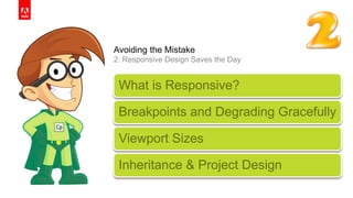© 2014 Adobe Systems Incorporated. All Rights Reserved. Adobe Confidential.© 2014 Adobe Systems Incorporated. All Rights Reserved. Adobe Confidential.
Avoiding the Mistake
2: Responsive Design Saves the Day
6
What is Responsive?
Breakpoints and Degrading Gracefully
Viewport Sizes
Inheritance & Project Design
 