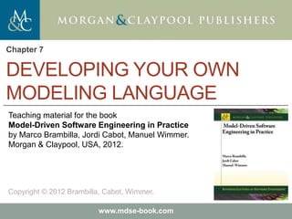 Marco Brambilla, Jordi Cabot, Manuel Wimmer.
Model-Driven Software Engineering In Practice. Morgan & Claypool 2012.
Teaching material for the book
Model-Driven Software Engineering in Practice
by Marco Brambilla, Jordi Cabot, Manuel Wimmer.
Morgan & Claypool, USA, 2012.
Copyright © 2012 Brambilla, Cabot, Wimmer.
www.mdse-book.com
DEVELOPING YOUR OWN
MODELING LANGUAGE
Chapter 7
 