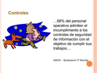Controles
            …68% del personal
            operativo admiten el
            incumplimiento a los
            controles de seguridad
            de información con el
            objetivo de cumplir sus
            trabajos…


            ISACA - Symposium IT Security
 