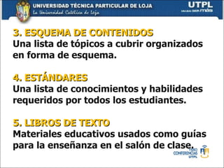 3. ESQUEMA DE CONTENIDOS Una lista de tópicos a cubrir organizados en forma de esquema. 4. ESTÁNDARES Una lista de conocimientos y habilidades requeridos por todos los estudiantes. 5. LIBROS DE TEXTO Materiales educativos usados como guías para la enseñanza en el salón de clase. 