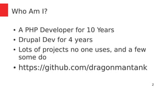 2 
Who Am I? 
● A PHP Developer for 10 Years 
● Drupal Dev for 4 years 
● Lots of projects no one uses, and a few 
some do 
● https://github.com/dragonmantank 
 