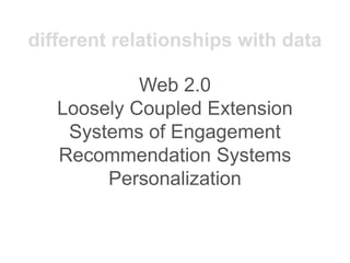 Web 2.0
Loosely Coupled Extension
Systems of Engagement
Recommendation Systems
Personalization
different relationships with data
 