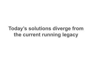 Today’s solutions diverge from
the current running legacy
 