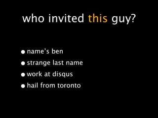 who invited this guy?

• name’s ben
• strange last name
• work at disqus
• hail from toronto
 