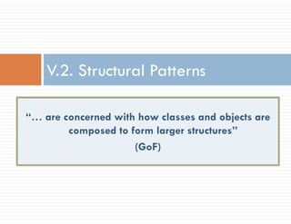 V.2. Structural Patterns
“… are concerned with how classes and objects are
composed to form larger structures”
(GoF)
 