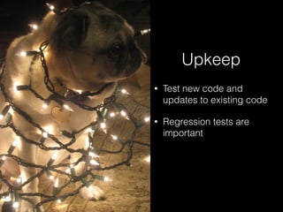 Upkeep
• Test new code and
updates to existing code
• Regression tests are
important
 