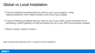 


https://nodejs.org/en/blog/npm/npm-1-0-global-vs-local-installation/
 