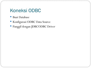 Koneksi ODBC
 Buat Database
 Konfigurasi ODBC Data Source
 Panggil dengan JDBC­
ODBC Driver
 