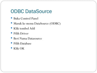 ODBC DataSource
 Buka Control Panel
 Masuk ke menu DataSource (ODBC)
 Klik tombol Add
 Pilih Driver
 Beri Nama Datasource
 Pilih Database
 Klik OK
 