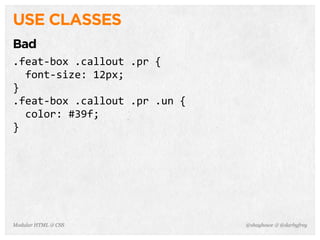@shayhowe & @darbyfreyModular HTML & CSS
USE CLASSES
Bad
.feat-­‐box	
  .callout	
  .pr	
  {
	
  	
  font-­‐size:	
  12px;
}
.feat-­‐box	
  .callout	
  .pr	
  .un	
  {
	
  	
  color:	
  #39f;
}
 