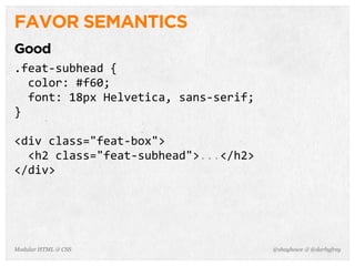 @shayhowe & @darbyfreyModular HTML & CSS
FAVOR SEMANTICS
Good
.feat-­‐subhead	
  {
	
  	
  color:	
  #f60;
	
  	
  font:	
  18px	
  Helvetica,	
  sans-­‐serif;
}
<div	
  class="feat-­‐box">
	
  	
  <h2	
  class="feat-­‐subhead">...</h2>
</div>
 