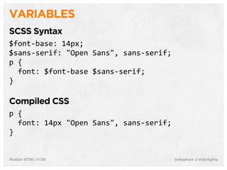 @shayhowe & @darbyfreyModular HTML & CSS
VARIABLES
SCSS Syntax
$font-­‐base:	
  14px;
$sans-­‐serif:	
  "Open	
  Sans",	
  sans-­‐serif;
p	
  {
	
  	
  font:	
  $font-­‐base	
  $sans-­‐serif;
}
Compiled CSS
p	
  {
	
  	
  font:	
  14px	
  "Open	
  Sans",	
  sans-­‐serif;
}
 