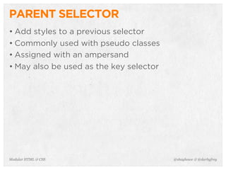 @shayhowe & @darbyfreyModular HTML & CSS
PARENT SELECTOR
• Add styles to a previous selector
• Commonly used with pseudo classes
• Assigned with an ampersand
• May also be used as the key selector
 