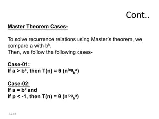 L2.54
Cont..
Master Theorem Cases-
To solve recurrence relations using Master’s theorem, we
compare a with bk.
Then, we follow the following cases-
Case-01:
If a > bk, then T(n) = θ (nlog
b
a)
Case-02:
If a = bk and
If p < -1, then T(n) = θ (nlog
b
a)
 
